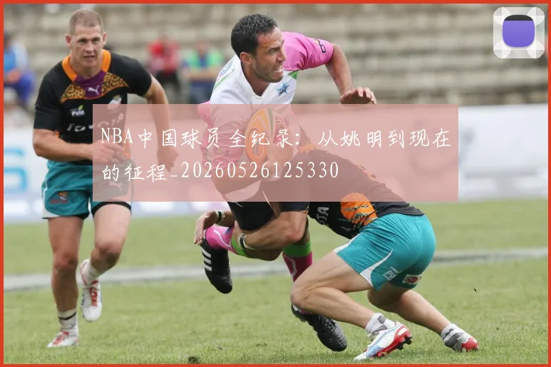 NBA中国球员全纪录：从姚明到现在的征程_20260526125330