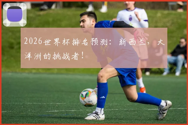 2026世界杯排名预测：新西兰，大洋洲的挑战者！