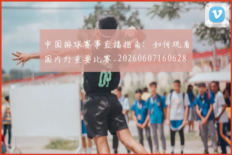 中国排球赛事直播指南:如何观看国内外重要比赛_20260607160628
