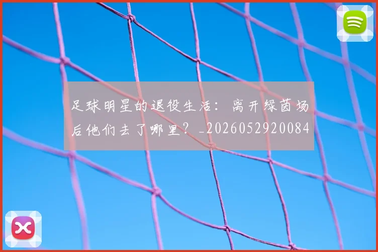 足球明星的退役生活：离开绿茵场后他们去了哪里？_20260529200849