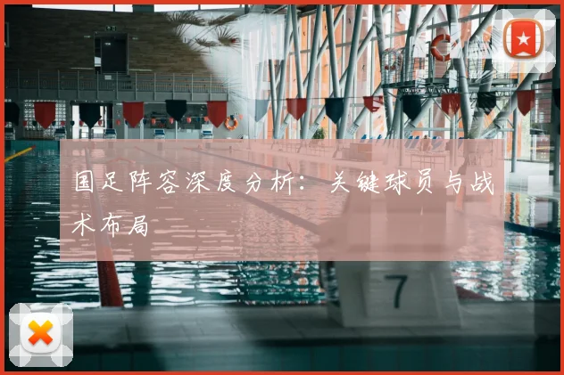 国足阵容深度分析:关键球员与战术布局