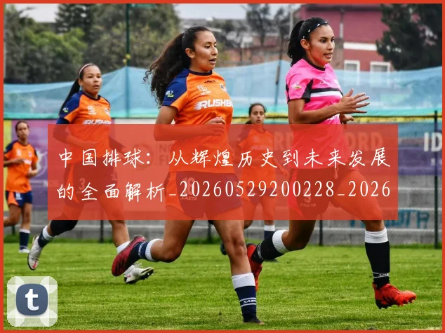 中国排球：从辉煌历史到未来发展的全面解析_20260529200228_20260607160634