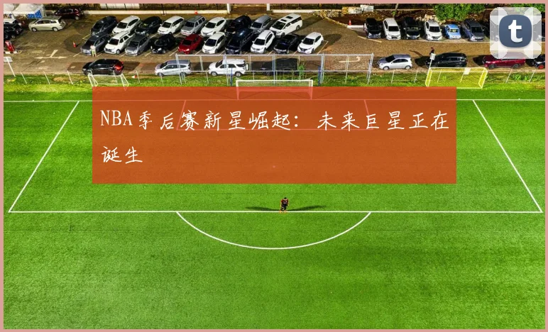 NBA季后赛新星崛起:未来巨星正在诞生