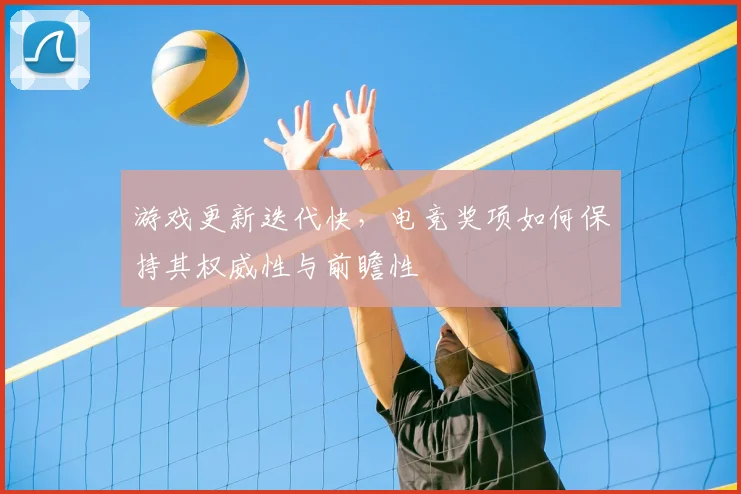 游戏更新迭代快，电竞奖项如何保持其权威性与前瞻性