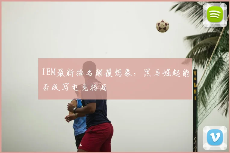 IEM最新排名颠覆想象，黑马崛起能否改写电竞格局
