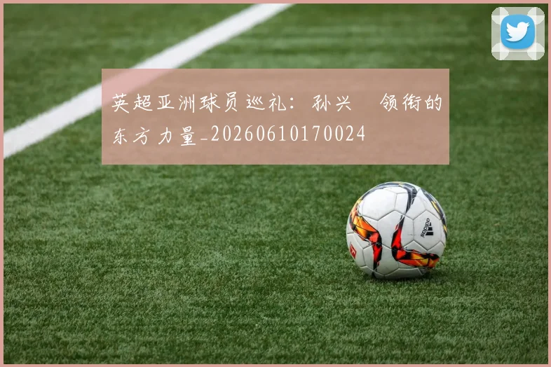 英超亚洲球员巡礼：孙兴慜领衔的东方力量_20260610170024