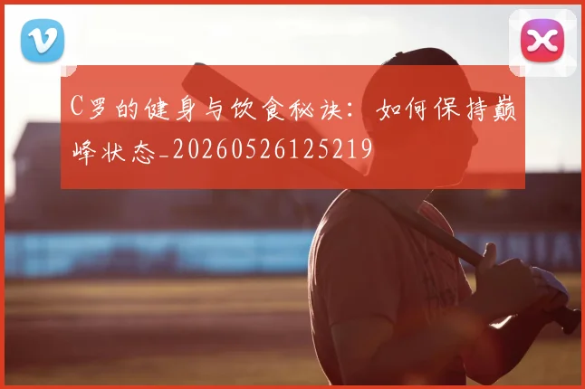 C罗的健身与饮食秘诀：如何保持巅峰状态_20260526125219
