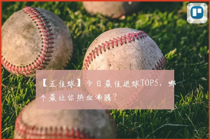 【五佳球】今日最佳进球TOP5，哪个最让你热血沸腾？