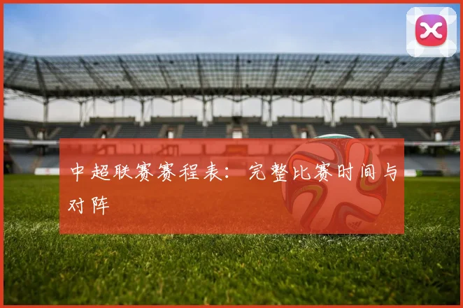 中超联赛赛程表:完整比赛时间与对阵