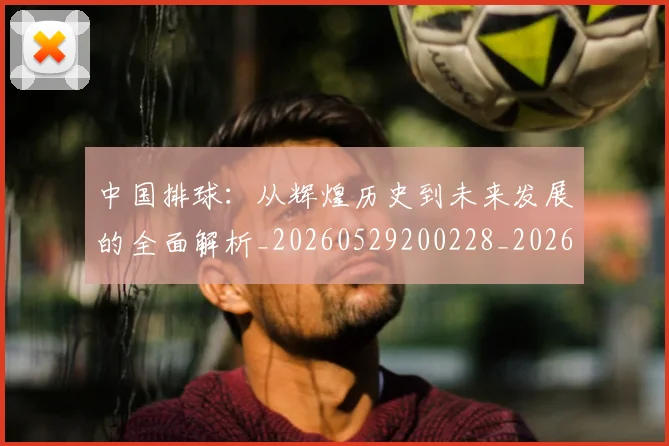 中国排球：从辉煌历史到未来发展的全面解析_20260529200228_20260607160634