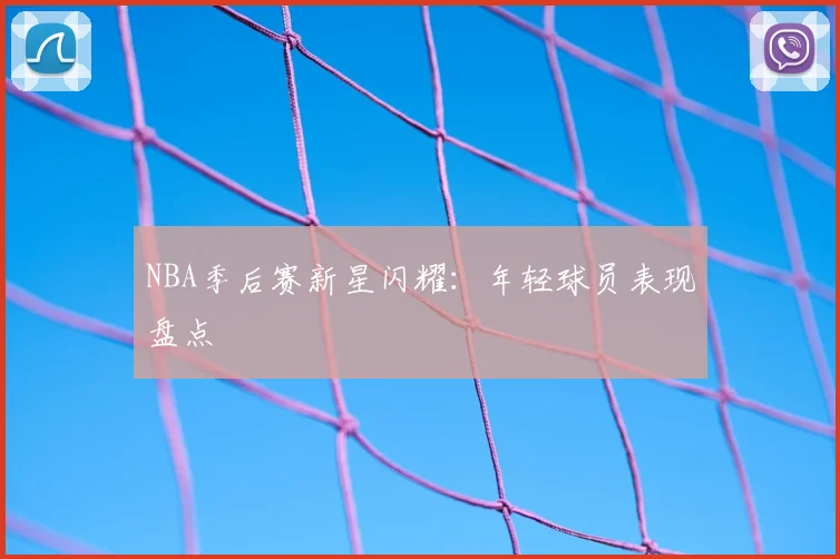 NBA季后赛新星闪耀:年轻球员表现盘点