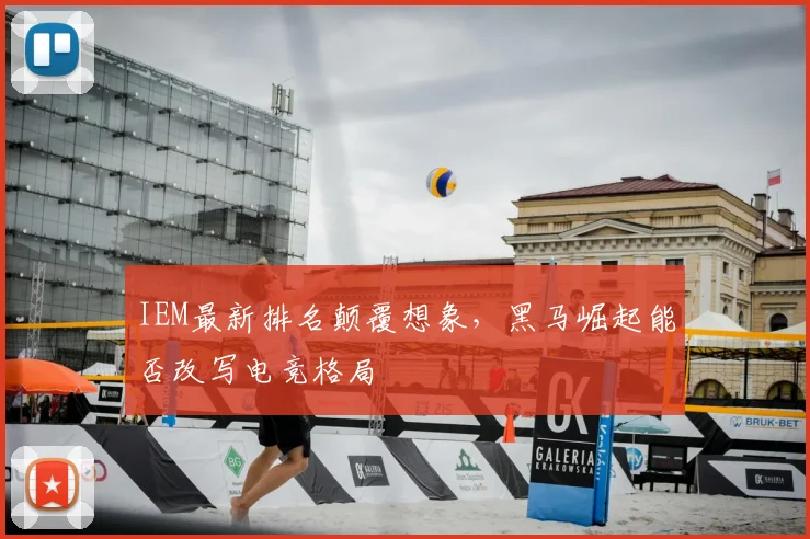 IEM最新排名颠覆想象,黑马崛起能否改写电竞格局