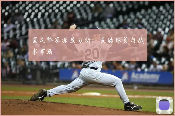 国足阵容深度分析:关键球员与战术布局
