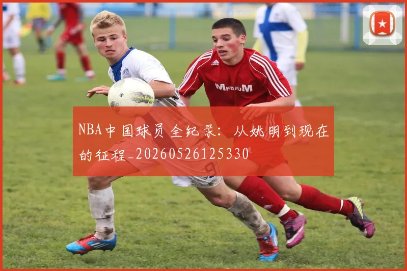 NBA中国球员全纪录：从姚明到现在的征程_20260526125330