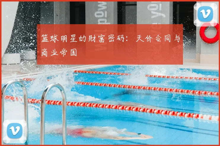 篮球明星的财富密码:天价合同与商业帝国