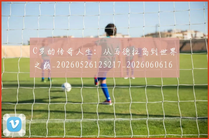 C罗的传奇人生：从马德拉岛到世界之巅_20260526125217_20260606165407