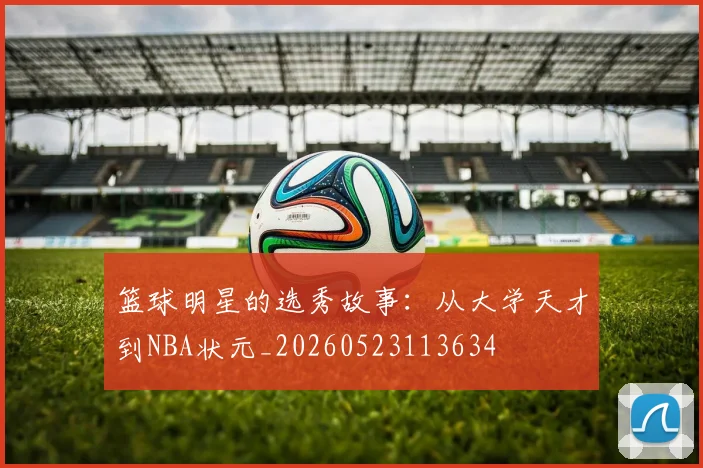 篮球明星的选秀故事:从大学天才到NBA状元_20260523113634
