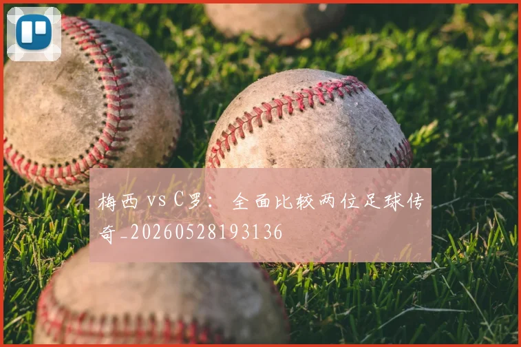 梅西 vs C罗：全面比较两位足球传奇_20260528193136