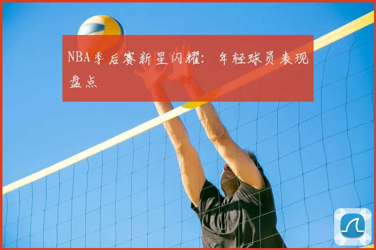 NBA季后赛新星闪耀:年轻球员表现盘点