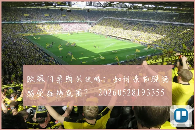 欧冠门票购买攻略：如何亲临现场感受狂热氛围？_20260528193355